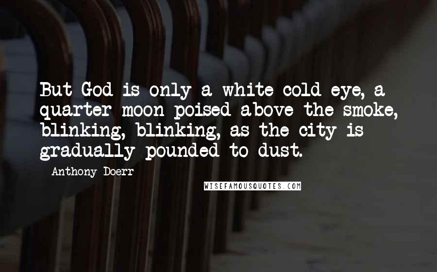 Anthony Doerr Quotes: But God is only a white cold eye, a quarter-moon poised above the smoke, blinking, blinking, as the city is gradually pounded to dust.