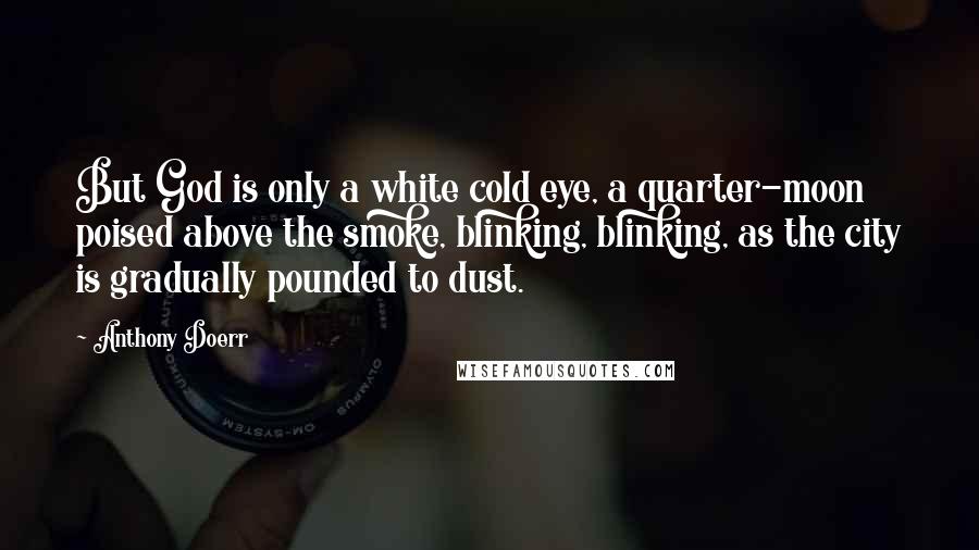 Anthony Doerr Quotes: But God is only a white cold eye, a quarter-moon poised above the smoke, blinking, blinking, as the city is gradually pounded to dust.