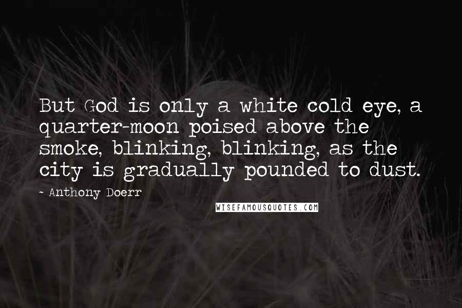 Anthony Doerr Quotes: But God is only a white cold eye, a quarter-moon poised above the smoke, blinking, blinking, as the city is gradually pounded to dust.