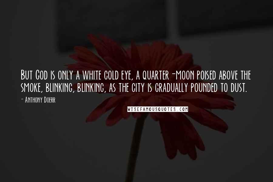 Anthony Doerr Quotes: But God is only a white cold eye, a quarter-moon poised above the smoke, blinking, blinking, as the city is gradually pounded to dust.