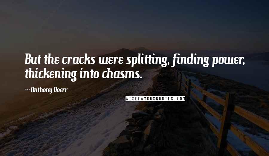 Anthony Doerr Quotes: But the cracks were splitting, finding power, thickening into chasms.