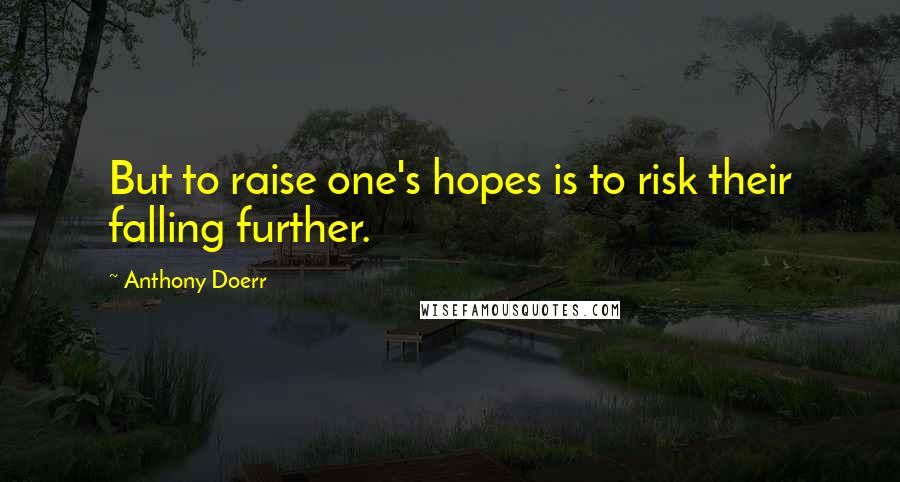 Anthony Doerr Quotes: But to raise one's hopes is to risk their falling further.