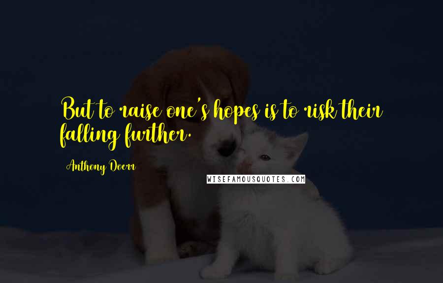 Anthony Doerr Quotes: But to raise one's hopes is to risk their falling further.