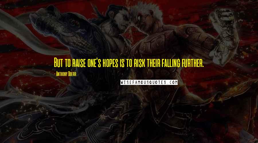 Anthony Doerr Quotes: But to raise one's hopes is to risk their falling further.