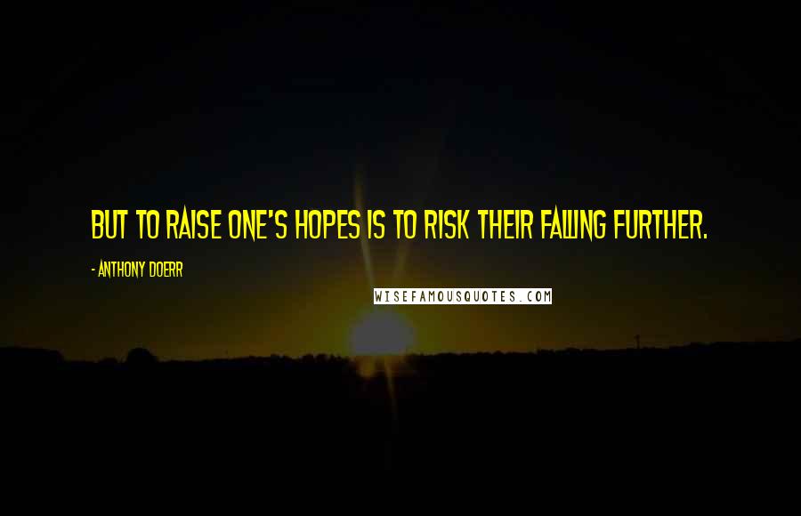 Anthony Doerr Quotes: But to raise one's hopes is to risk their falling further.