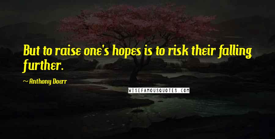 Anthony Doerr Quotes: But to raise one's hopes is to risk their falling further.