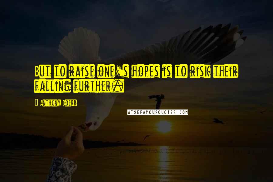 Anthony Doerr Quotes: But to raise one's hopes is to risk their falling further.