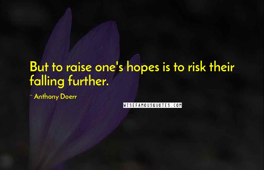 Anthony Doerr Quotes: But to raise one's hopes is to risk their falling further.