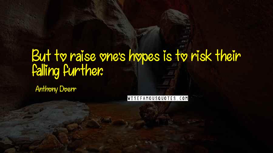 Anthony Doerr Quotes: But to raise one's hopes is to risk their falling further.