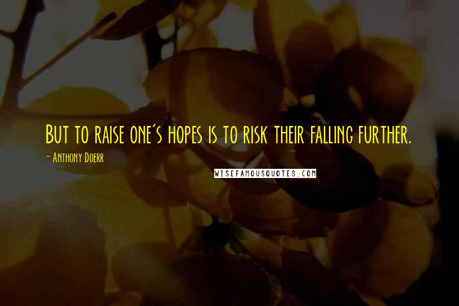 Anthony Doerr Quotes: But to raise one's hopes is to risk their falling further.