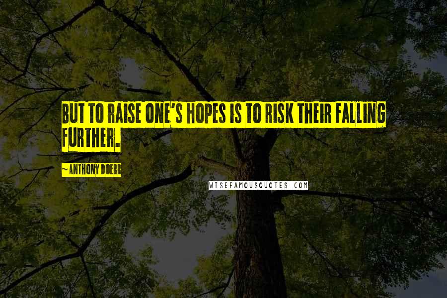 Anthony Doerr Quotes: But to raise one's hopes is to risk their falling further.