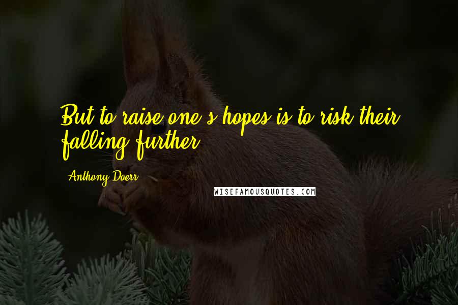 Anthony Doerr Quotes: But to raise one's hopes is to risk their falling further.