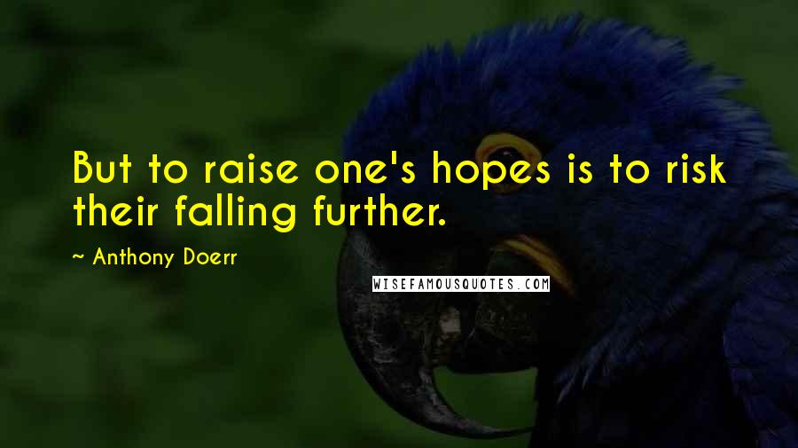 Anthony Doerr Quotes: But to raise one's hopes is to risk their falling further.