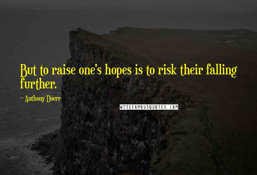 Anthony Doerr Quotes: But to raise one's hopes is to risk their falling further.