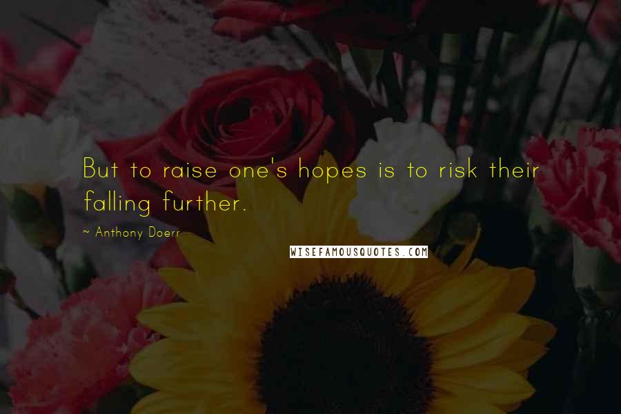 Anthony Doerr Quotes: But to raise one's hopes is to risk their falling further.