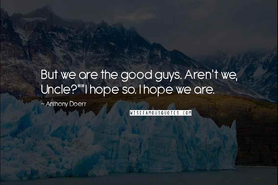 Anthony Doerr Quotes: But we are the good guys. Aren't we, Uncle?""I hope so. I hope we are.