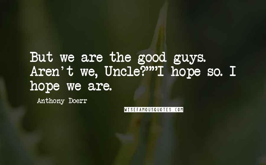 Anthony Doerr Quotes: But we are the good guys. Aren't we, Uncle?""I hope so. I hope we are.