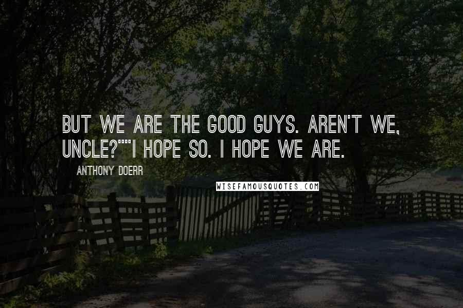 Anthony Doerr Quotes: But we are the good guys. Aren't we, Uncle?""I hope so. I hope we are.