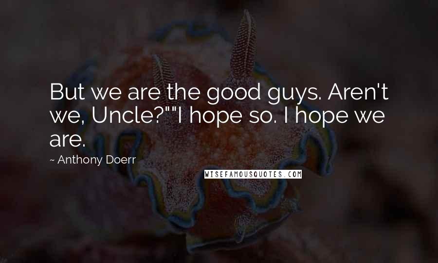 Anthony Doerr Quotes: But we are the good guys. Aren't we, Uncle?""I hope so. I hope we are.