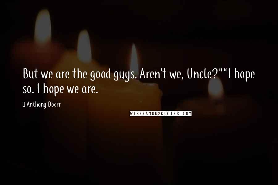 Anthony Doerr Quotes: But we are the good guys. Aren't we, Uncle?""I hope so. I hope we are.