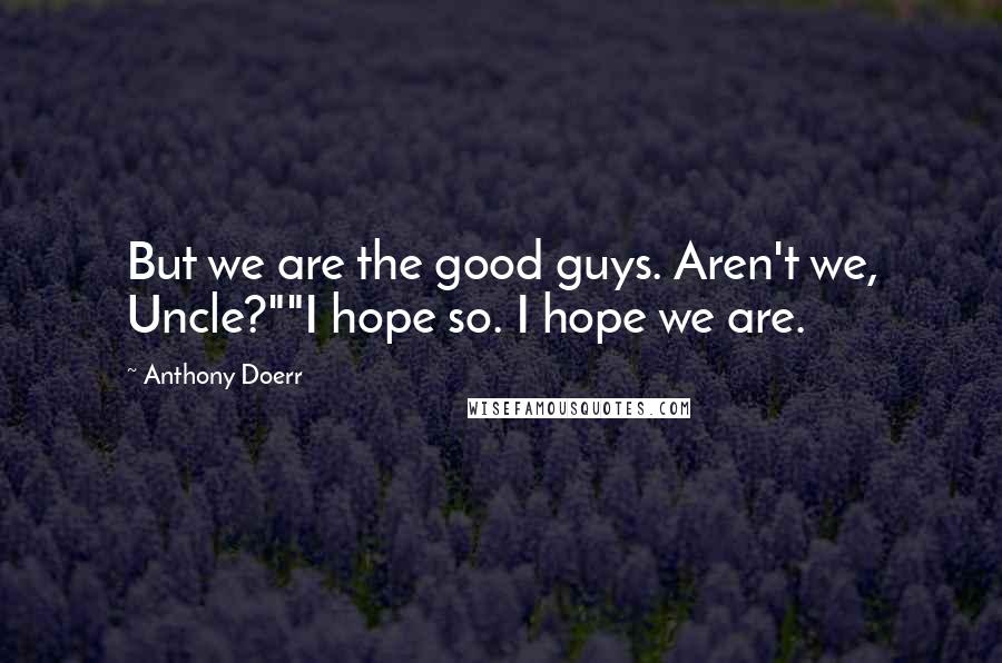 Anthony Doerr Quotes: But we are the good guys. Aren't we, Uncle?""I hope so. I hope we are.