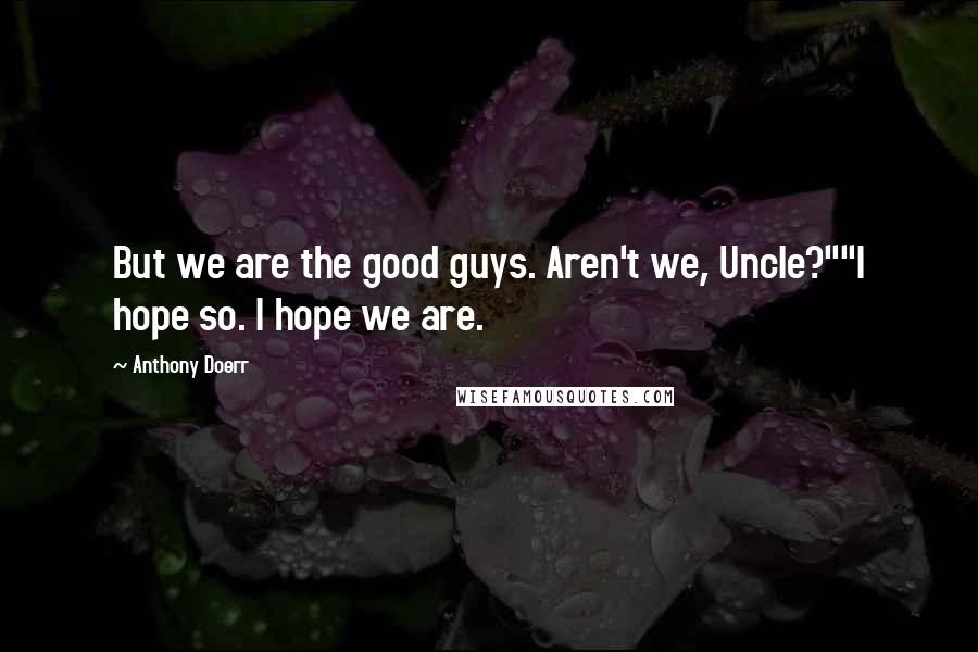 Anthony Doerr Quotes: But we are the good guys. Aren't we, Uncle?""I hope so. I hope we are.