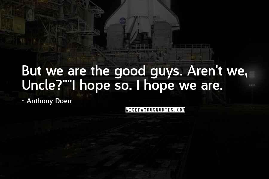 Anthony Doerr Quotes: But we are the good guys. Aren't we, Uncle?""I hope so. I hope we are.