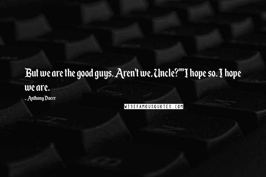 Anthony Doerr Quotes: But we are the good guys. Aren't we, Uncle?""I hope so. I hope we are.