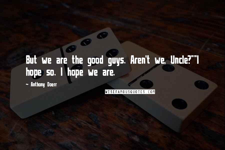 Anthony Doerr Quotes: But we are the good guys. Aren't we, Uncle?""I hope so. I hope we are.