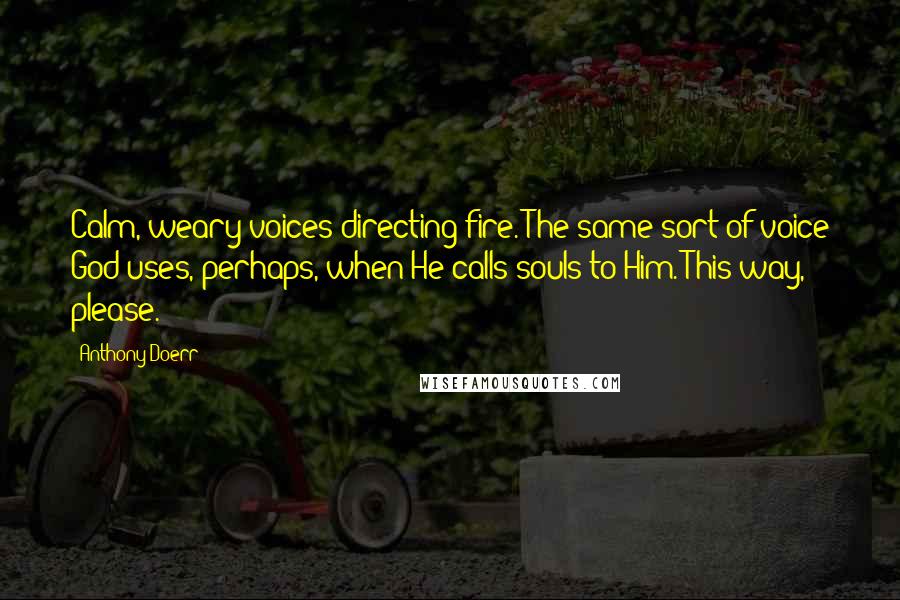 Anthony Doerr Quotes: Calm, weary voices directing fire. The same sort of voice God uses, perhaps, when He calls souls to Him. This way, please.