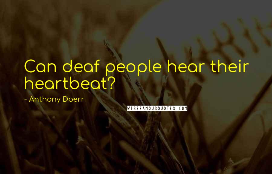 Anthony Doerr Quotes: Can deaf people hear their heartbeat?