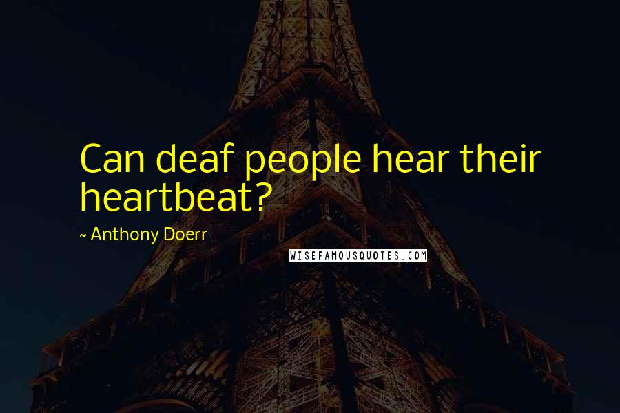 Anthony Doerr Quotes: Can deaf people hear their heartbeat?