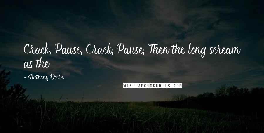 Anthony Doerr Quotes: Crack. Pause. Crack. Pause. Then the long scream as the