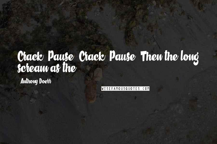 Anthony Doerr Quotes: Crack. Pause. Crack. Pause. Then the long scream as the