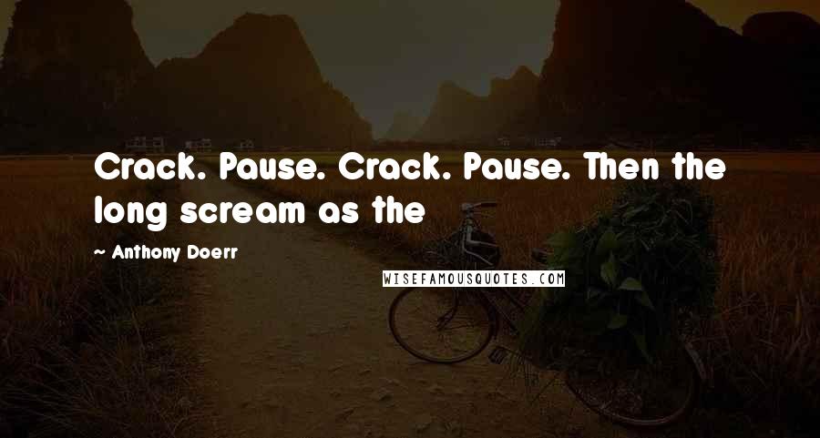 Anthony Doerr Quotes: Crack. Pause. Crack. Pause. Then the long scream as the