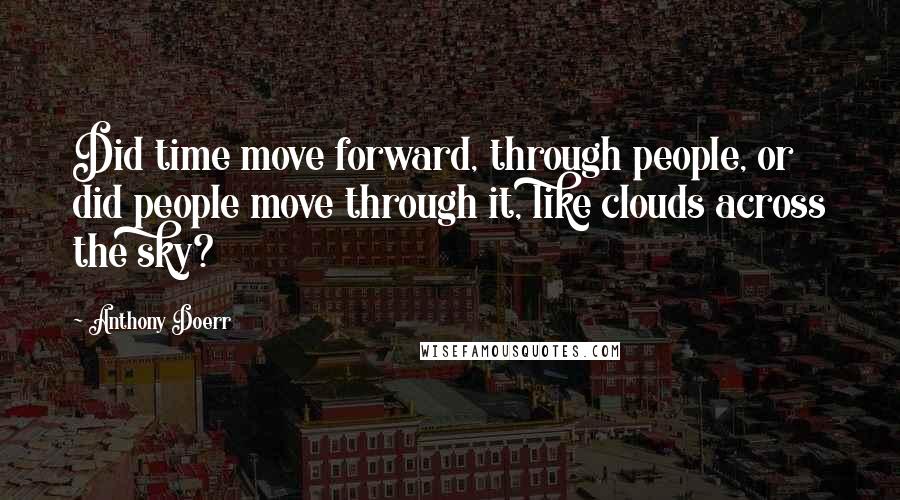 Anthony Doerr Quotes: Did time move forward, through people, or did people move through it, like clouds across the sky?