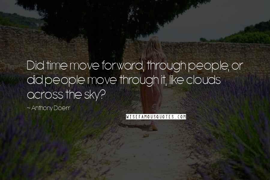 Anthony Doerr Quotes: Did time move forward, through people, or did people move through it, like clouds across the sky?