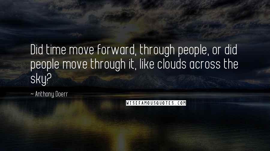 Anthony Doerr Quotes: Did time move forward, through people, or did people move through it, like clouds across the sky?