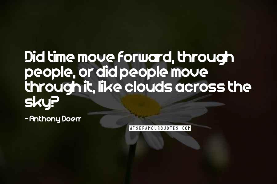 Anthony Doerr Quotes: Did time move forward, through people, or did people move through it, like clouds across the sky?