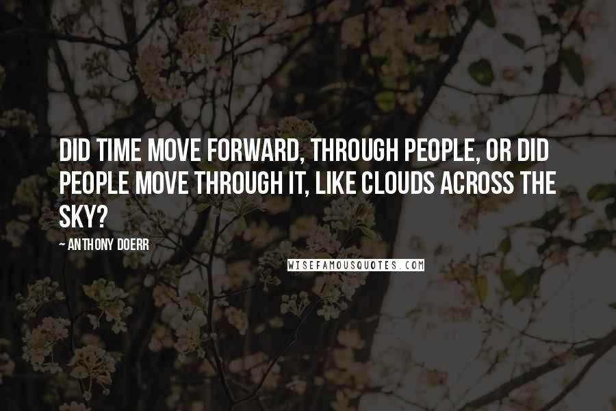 Anthony Doerr Quotes: Did time move forward, through people, or did people move through it, like clouds across the sky?