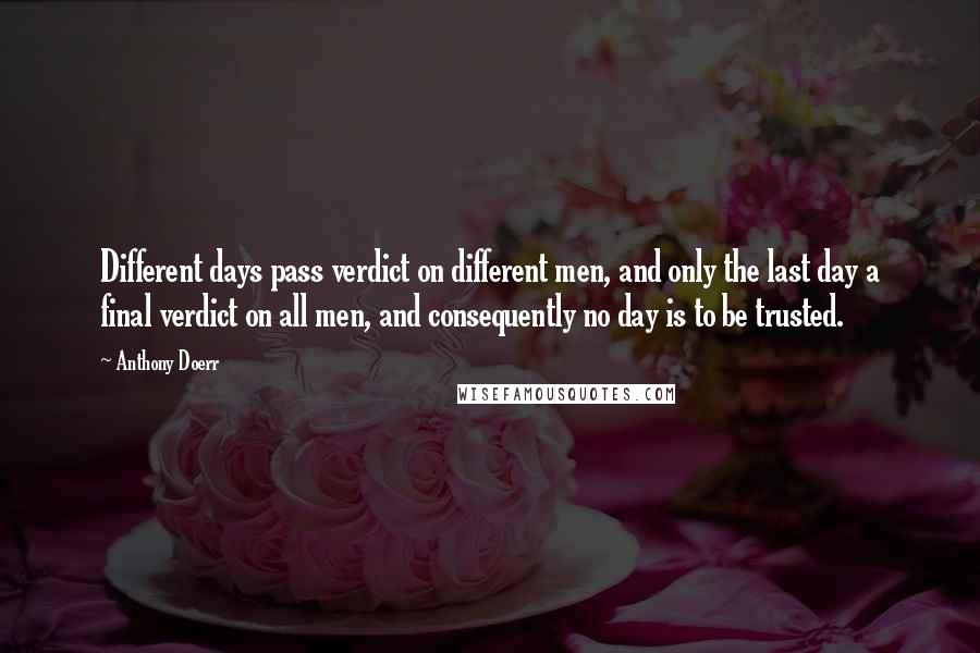 Anthony Doerr Quotes: Different days pass verdict on different men, and only the last day a final verdict on all men, and consequently no day is to be trusted.