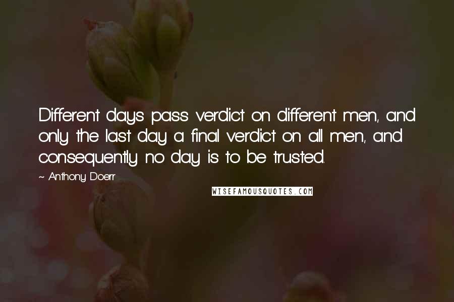 Anthony Doerr Quotes: Different days pass verdict on different men, and only the last day a final verdict on all men, and consequently no day is to be trusted.