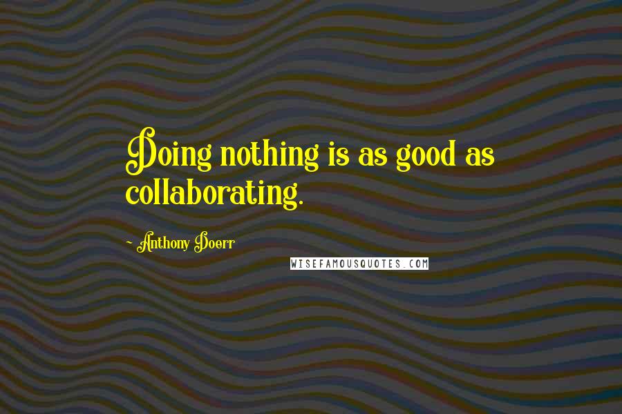 Anthony Doerr Quotes: Doing nothing is as good as collaborating.