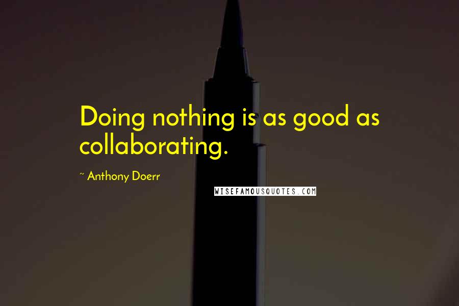 Anthony Doerr Quotes: Doing nothing is as good as collaborating.