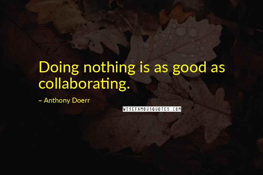 Anthony Doerr Quotes: Doing nothing is as good as collaborating.