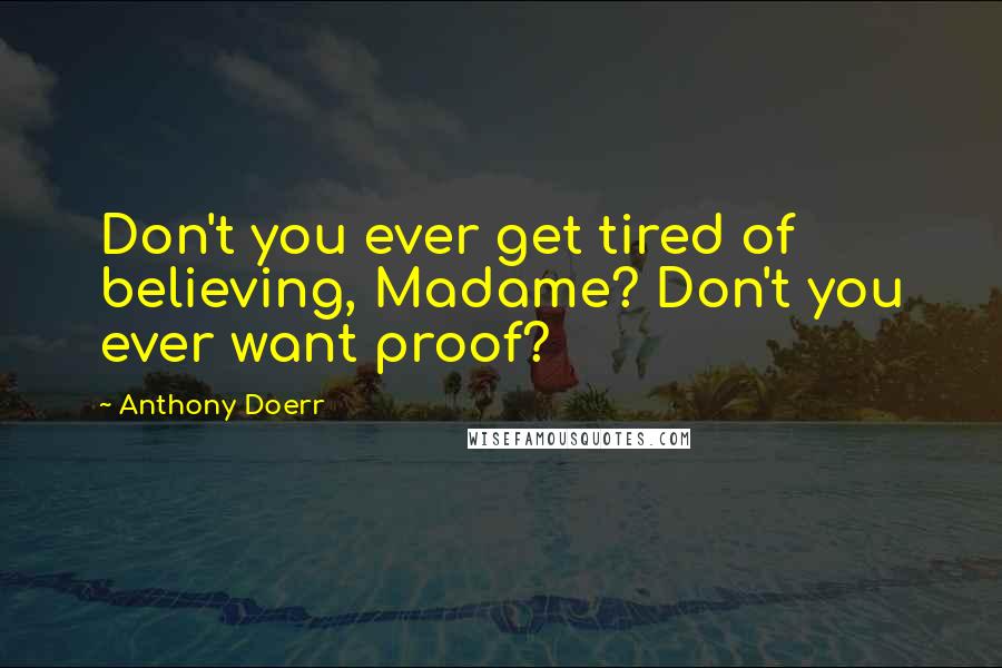 Anthony Doerr Quotes: Don't you ever get tired of believing, Madame? Don't you ever want proof?