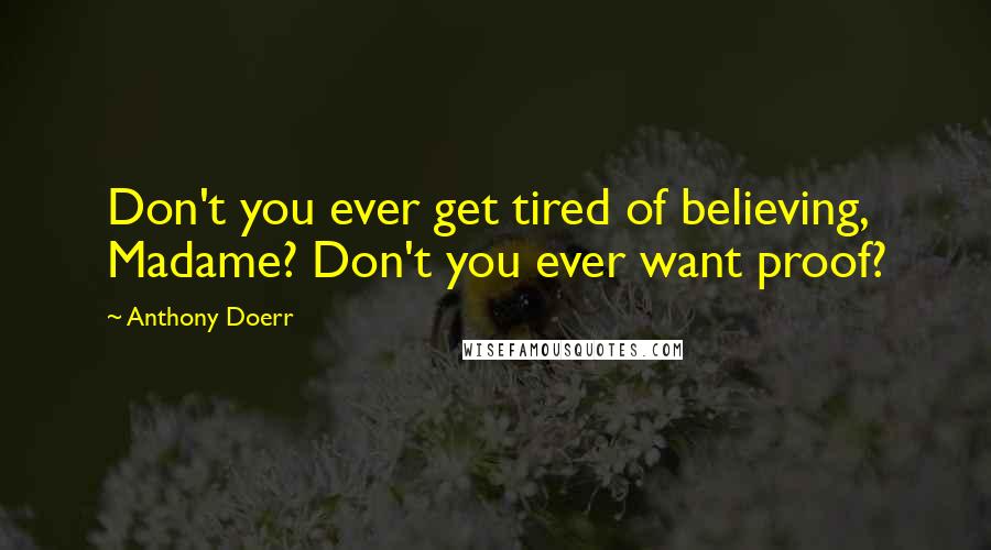 Anthony Doerr Quotes: Don't you ever get tired of believing, Madame? Don't you ever want proof?