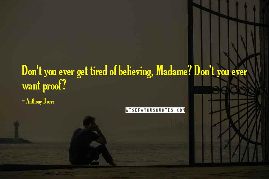 Anthony Doerr Quotes: Don't you ever get tired of believing, Madame? Don't you ever want proof?