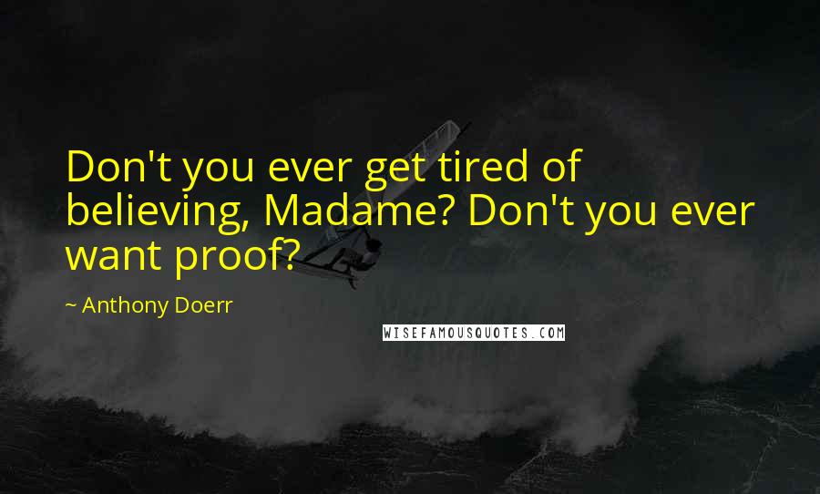 Anthony Doerr Quotes: Don't you ever get tired of believing, Madame? Don't you ever want proof?