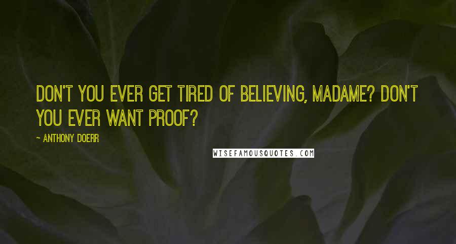 Anthony Doerr Quotes: Don't you ever get tired of believing, Madame? Don't you ever want proof?